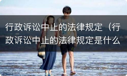 行政诉讼中止的法律规定（行政诉讼中止的法律规定是什么）