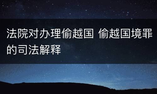 法院对办理偷越国 偷越国境罪的司法解释