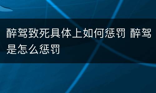 醉驾致死具体上如何惩罚 醉驾是怎么惩罚