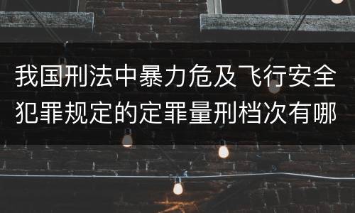 我国刑法中暴力危及飞行安全犯罪规定的定罪量刑档次有哪些