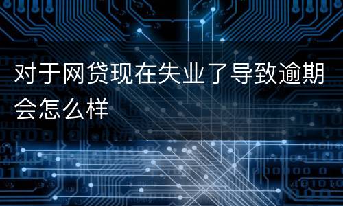 对于网贷现在失业了导致逾期会怎么样