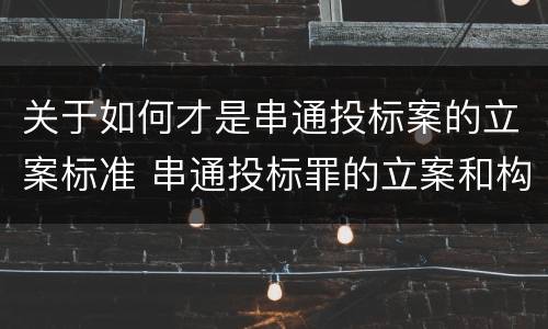关于如何才是串通投标案的立案标准 串通投标罪的立案和构成
