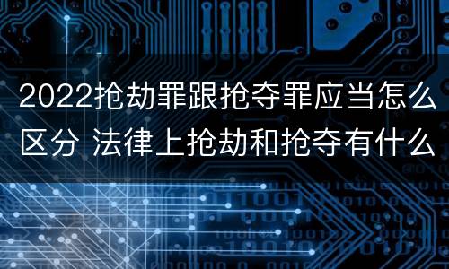 2022抢劫罪跟抢夺罪应当怎么区分 法律上抢劫和抢夺有什么区别