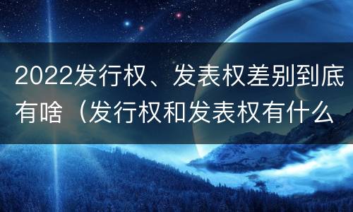 2022发行权、发表权差别到底有啥（发行权和发表权有什么区别）