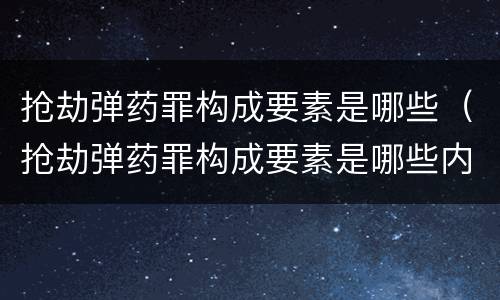 抢劫弹药罪构成要素是哪些（抢劫弹药罪构成要素是哪些内容）