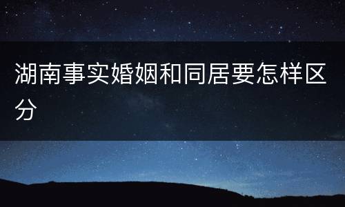 湖南事实婚姻和同居要怎样区分