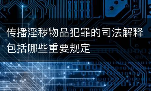 传播淫秽物品犯罪的司法解释包括哪些重要规定