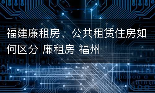 福建廉租房、公共租赁住房如何区分 廉租房 福州
