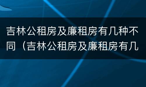 吉林公租房及廉租房有几种不同（吉林公租房及廉租房有几种不同类型）