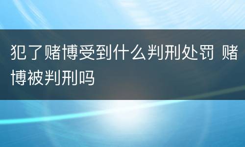 犯了赌博受到什么判刑处罚 赌博被判刑吗
