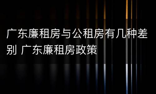 广东廉租房与公租房有几种差别 广东廉租房政策