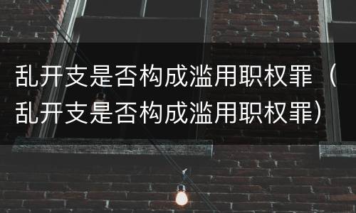 乱开支是否构成滥用职权罪（乱开支是否构成滥用职权罪）