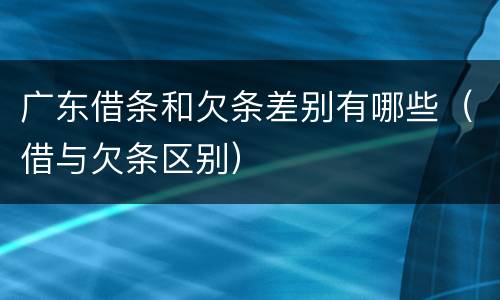 广东借条和欠条差别有哪些（借与欠条区别）