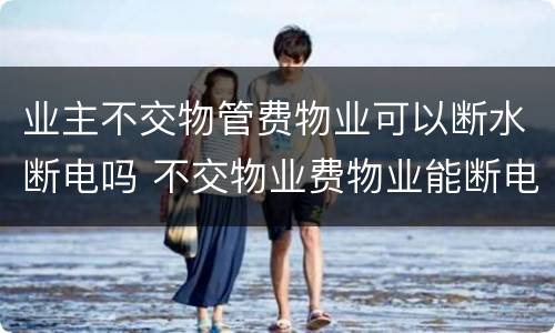 业主不交物管费物业可以断水断电吗 不交物业费物业能断电吗
