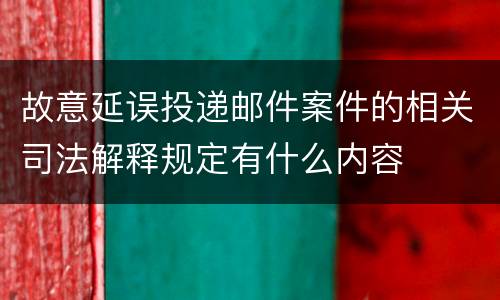 故意延误投递邮件案件的相关司法解释规定有什么内容