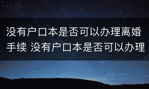 没有户口本是否可以办理离婚手续 没有户口本是否可以办理离婚手续呢