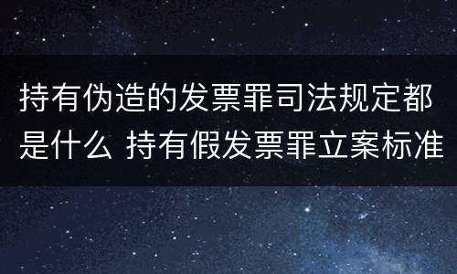 持有伪造的发票罪司法规定都是什么 持有假发票罪立案标准