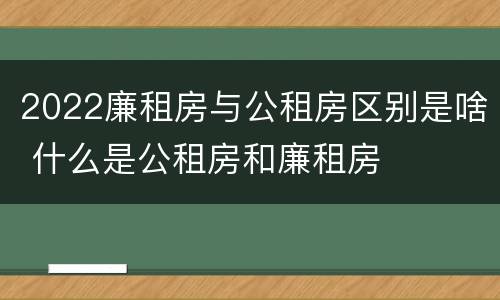 2022廉租房与公租房区别是啥 什么是公租房和廉租房