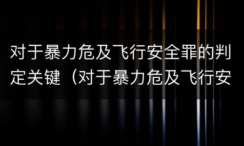 对于暴力危及飞行安全罪的判定关键（对于暴力危及飞行安全罪的判定关键是什么）