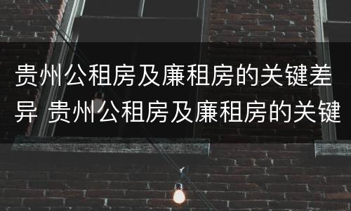 贵州公租房及廉租房的关键差异 贵州公租房及廉租房的关键差异有哪些