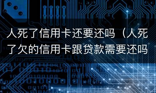 人死了信用卡还要还吗（人死了欠的信用卡跟贷款需要还吗）