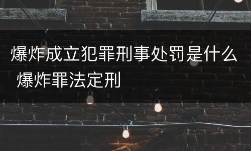 爆炸成立犯罪刑事处罚是什么 爆炸罪法定刑