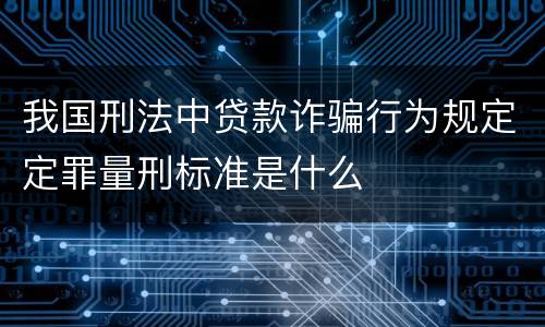 我国刑法中贷款诈骗行为规定定罪量刑标准是什么