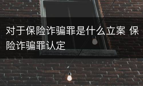 对于保险诈骗罪是什么立案 保险诈骗罪认定