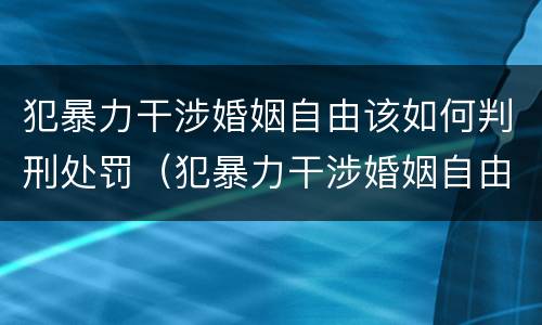 犯暴力干涉婚姻自由该如何判刑处罚（犯暴力干涉婚姻自由该如何判刑处罚决定书）