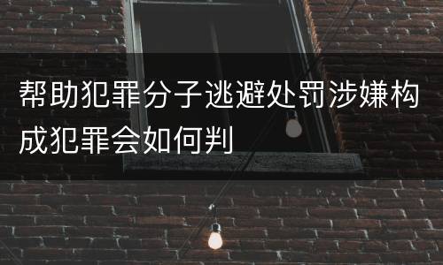 帮助犯罪分子逃避处罚涉嫌构成犯罪会如何判