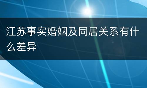 江苏事实婚姻及同居关系有什么差异