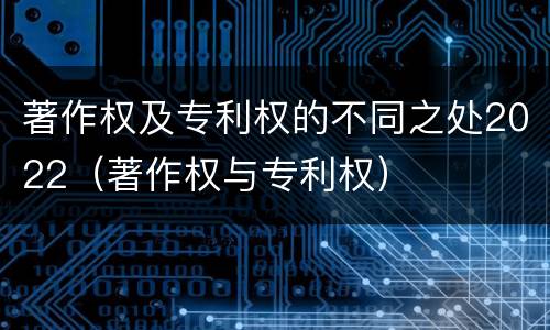 著作权及专利权的不同之处2022（著作权与专利权）