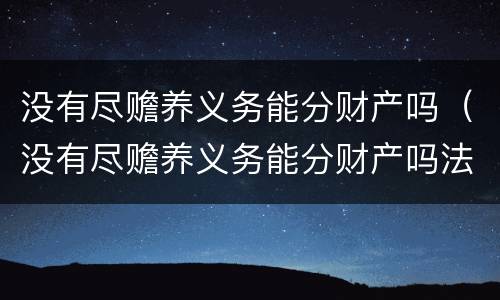 没有尽赡养义务能分财产吗（没有尽赡养义务能分财产吗法律）