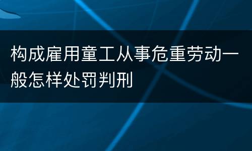 构成雇用童工从事危重劳动一般怎样处罚判刑