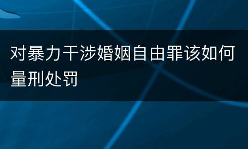 对暴力干涉婚姻自由罪该如何量刑处罚