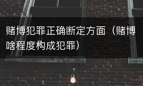 赌博犯罪正确断定方面（赌博啥程度构成犯罪）