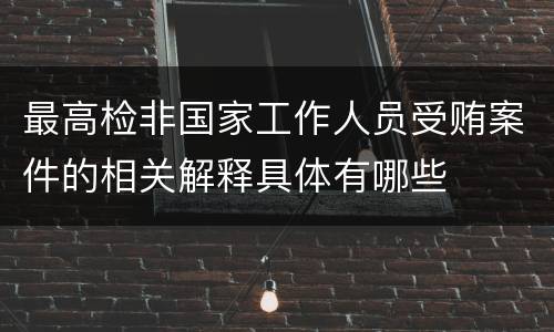 最高检非国家工作人员受贿案件的相关解释具体有哪些
