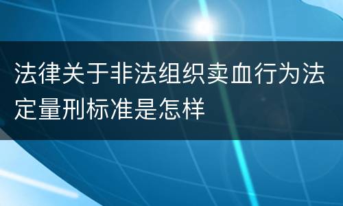 法律关于非法组织卖血行为法定量刑标准是怎样