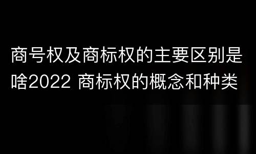 商号权及商标权的主要区别是啥2022 商标权的概念和种类