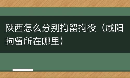 陕西怎么分别拘留拘役（咸阳拘留所在哪里）