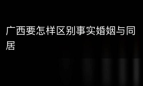广西要怎样区别事实婚姻与同居