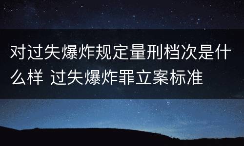对过失爆炸规定量刑档次是什么样 过失爆炸罪立案标准