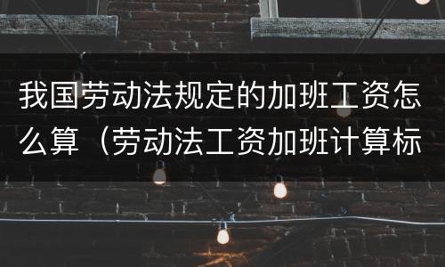 我国劳动法规定的加班工资怎么算（劳动法工资加班计算标准）