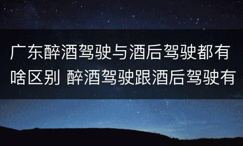 广东醉酒驾驶与酒后驾驶都有啥区别 醉酒驾驶跟酒后驾驶有区别吗