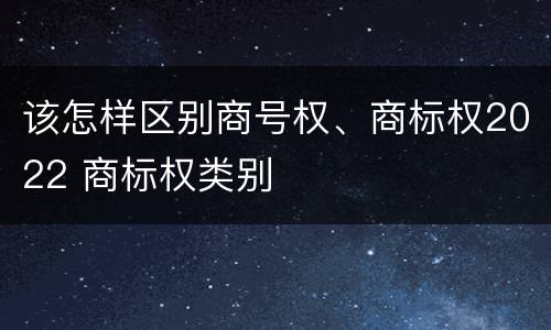 该怎样区别商号权、商标权2022 商标权类别
