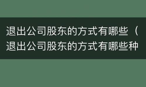 退出公司股东的方式有哪些（退出公司股东的方式有哪些种类）