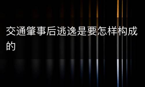 交通肇事后逃逸是要怎样构成的