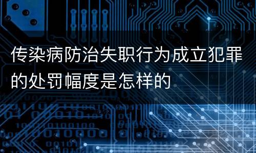 传染病防治失职行为成立犯罪的处罚幅度是怎样的