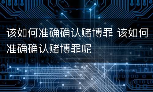 该如何准确确认赌博罪 该如何准确确认赌博罪呢