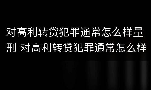 对高利转贷犯罪通常怎么样量刑 对高利转贷犯罪通常怎么样量刑标准